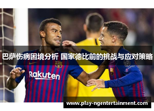 巴萨伤病困境分析 国家德比前的挑战与应对策略
