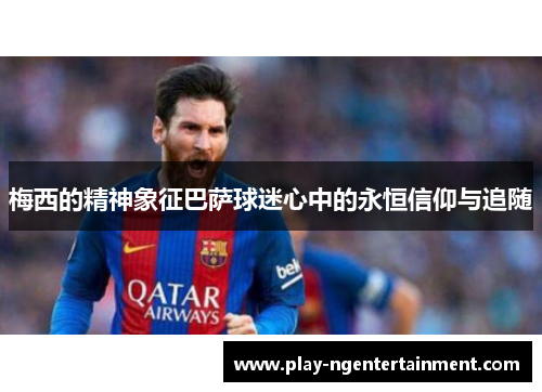 梅西的精神象征巴萨球迷心中的永恒信仰与追随