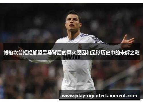 博格坎普拒绝加盟皇马背后的真实原因和足球历史中的未解之谜