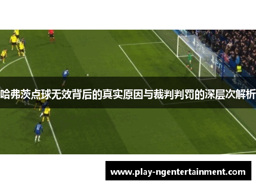 哈弗茨点球无效背后的真实原因与裁判判罚的深层次解析