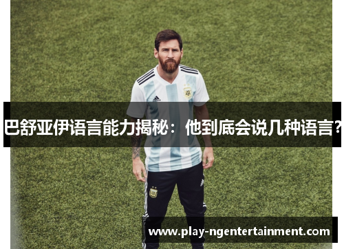 巴舒亚伊语言能力揭秘：他到底会说几种语言？