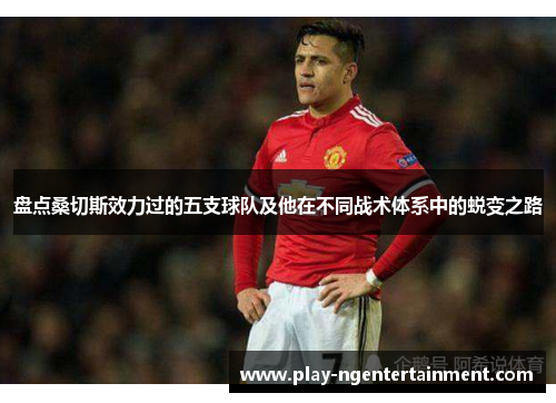 盘点桑切斯效力过的五支球队及他在不同战术体系中的蜕变之路