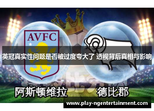 英冠真实性问题是否被过度夸大了 透视背后真相与影响