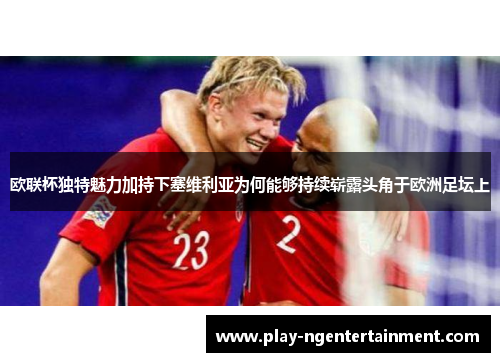 欧联杯独特魅力加持下塞维利亚为何能够持续崭露头角于欧洲足坛上