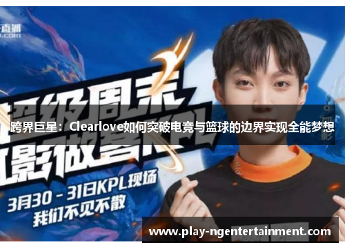 跨界巨星：Clearlove如何突破电竞与篮球的边界实现全能梦想