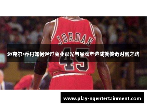 迈克尔·乔丹如何通过商业眼光与品牌塑造成就传奇财富之路