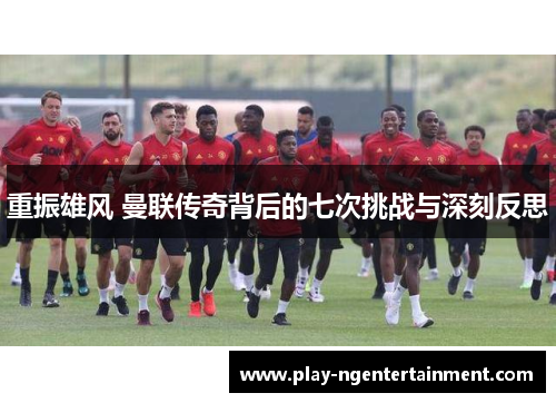 重振雄风 曼联传奇背后的七次挑战与深刻反思