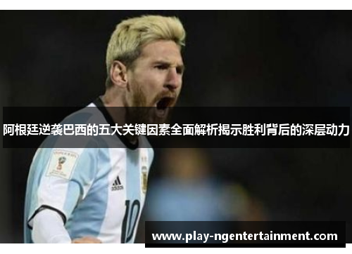 阿根廷逆袭巴西的五大关键因素全面解析揭示胜利背后的深层动力