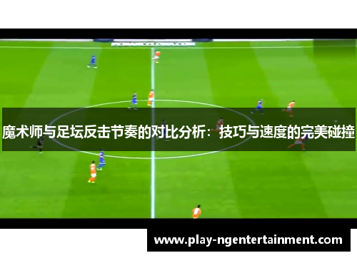 魔术师与足坛反击节奏的对比分析：技巧与速度的完美碰撞