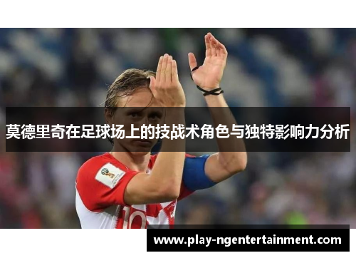 莫德里奇在足球场上的技战术角色与独特影响力分析