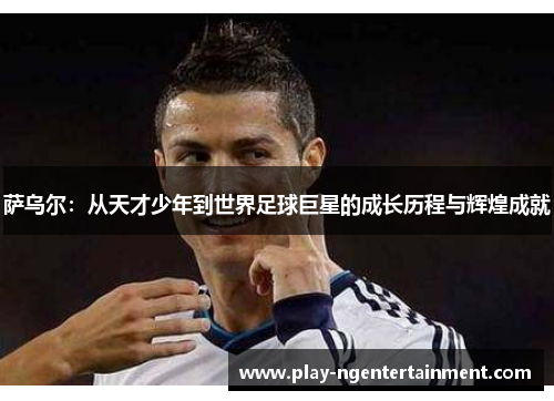萨乌尔：从天才少年到世界足球巨星的成长历程与辉煌成就