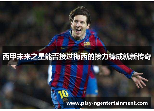 西甲未来之星能否接过梅西的接力棒成就新传奇