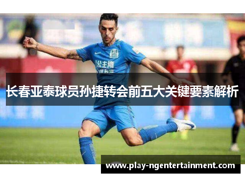 长春亚泰球员孙捷转会前五大关键要素解析