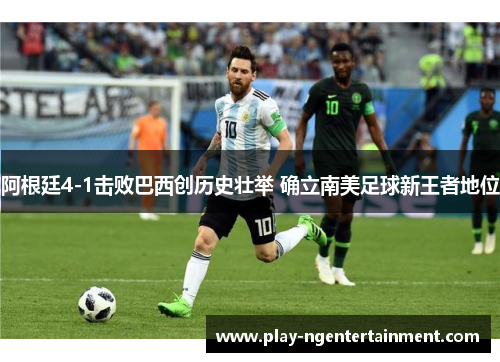 阿根廷4-1击败巴西创历史壮举 确立南美足球新王者地位
