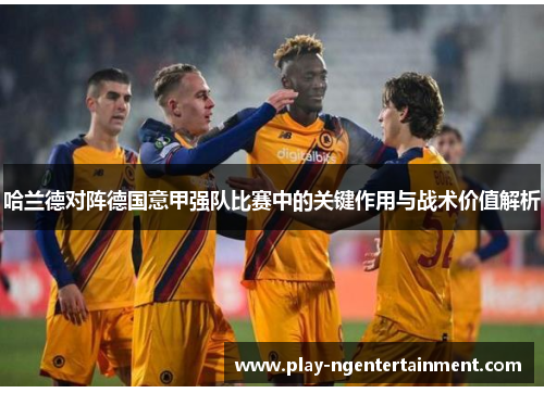 哈兰德对阵德国意甲强队比赛中的关键作用与战术价值解析