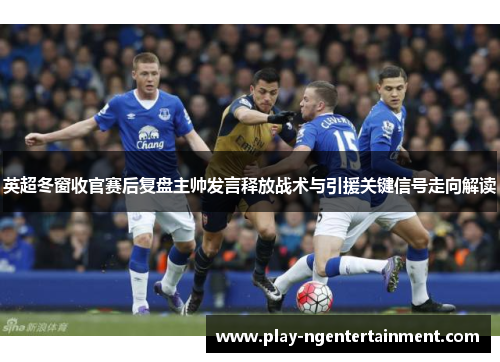 英超冬窗收官赛后复盘主帅发言释放战术与引援关键信号走向解读