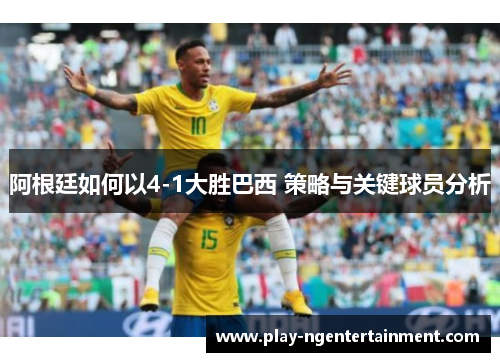 阿根廷如何以4-1大胜巴西 策略与关键球员分析