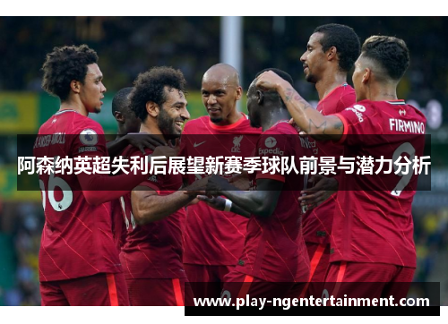 阿森纳英超失利后展望新赛季球队前景与潜力分析