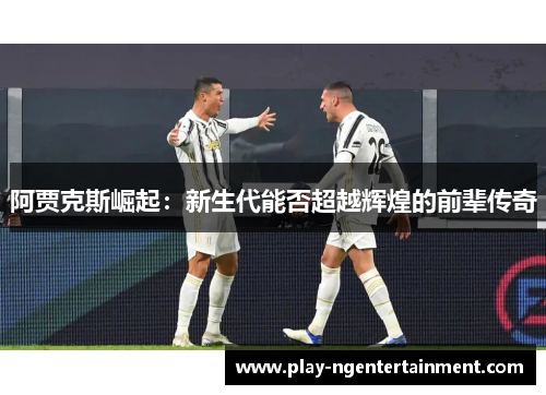 阿贾克斯崛起：新生代能否超越辉煌的前辈传奇