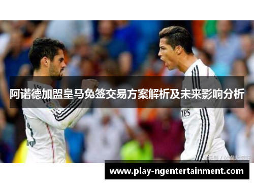阿诺德加盟皇马免签交易方案解析及未来影响分析