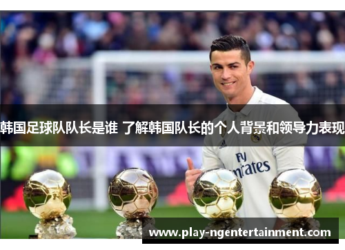 韩国足球队队长是谁 了解韩国队长的个人背景和领导力表现