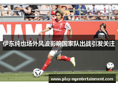 伊东纯也场外风波影响国家队出战引发关注